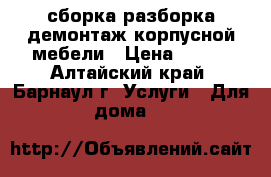 сборка разборка демонтаж корпусной мебели › Цена ­ 500 - Алтайский край, Барнаул г. Услуги » Для дома   
